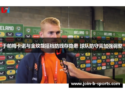 于帕梅卡诺与金玟哉搭档防线存隐患 球队防守需加强调整 于帕梅卡诺与金玟哉搭档防线存隐患 球队防守需加强调整