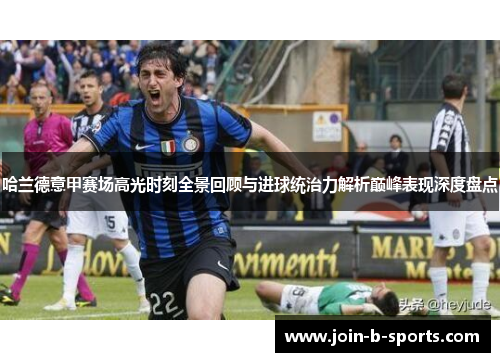 哈兰德意甲赛场高光时刻全景回顾与进球统治力解析巅峰表现深度盘点