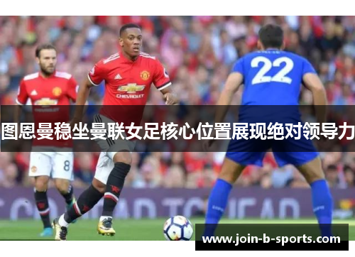 图恩曼稳坐曼联女足核心位置展现绝对领导力