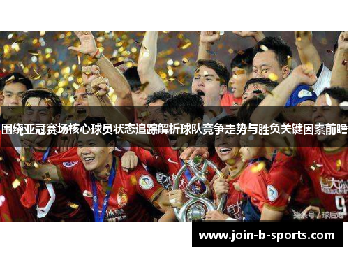 围绕亚冠赛场核心球员状态追踪解析球队竞争走势与胜负关键因素前瞻 围绕亚冠赛场核心球员状态追踪解析球队竞争走势与胜负关键因素前瞻
