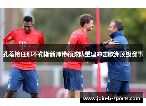 孔蒂接任那不勒斯新帅带领球队重建冲击欧洲顶级赛事 孔蒂接任那不勒斯新帅带领球队重建冲击欧洲顶级赛事