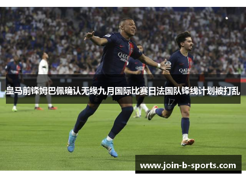 皇马前锋姆巴佩确认无缘九月国际比赛日法国队锋线计划被打乱 皇马前锋姆巴佩确认无缘九月国际比赛日法国队锋线计划被打乱