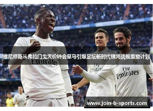 维尼修斯从弗拉门戈天价转会皇马引爆足坛新时代银河战舰重塑计划 维尼修斯从弗拉门戈天价转会皇马引爆足坛新时代银河战舰重塑计划