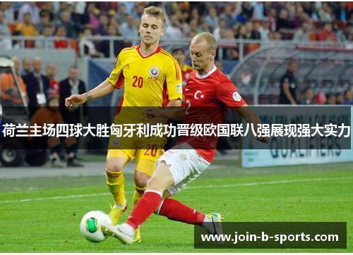 荷兰主场四球大胜匈牙利成功晋级欧国联八强展现强大实力