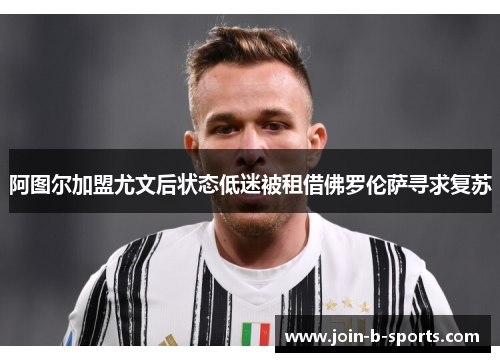 阿图尔加盟尤文后状态低迷被租借佛罗伦萨寻求复苏 阿图尔加盟尤文后状态低迷被租借佛罗伦萨寻求复苏