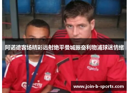 阿诺德客场精彩远射绝平曼城振奋利物浦球迷情绪 阿诺德客场精彩远射绝平曼城振奋利物浦球迷情绪