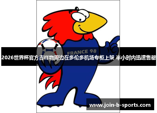 2026世界杯官方吉祥物周边在多伦多机场专柜上架 半小时内迅速售罄