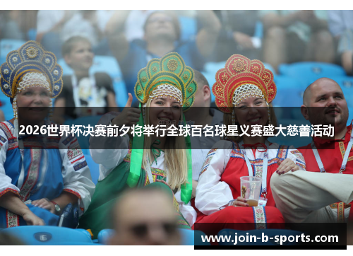 2026世界杯决赛前夕将举行全球百名球星义赛盛大慈善活动 2026世界杯决赛前夕将举行全球百名球星义赛盛大慈善活动