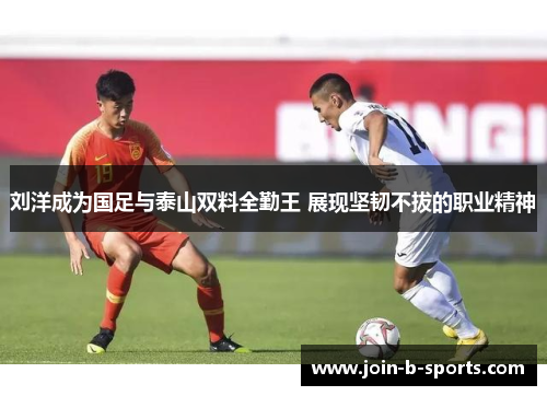 刘洋成为国足与泰山双料全勤王 展现坚韧不拔的职业精神 刘洋成为国足与泰山双料全勤王 展现坚韧不拔的职业精神