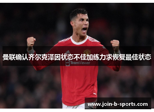 曼联确认齐尔克泽因状态不佳加练力求恢复最佳状态