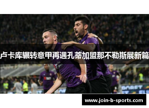 卢卡库辗转意甲再遇孔蒂加盟那不勒斯展新篇 卢卡库辗转意甲再遇孔蒂加盟那不勒斯展新篇