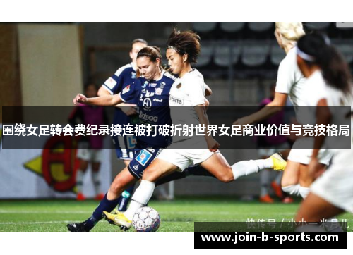围绕女足转会费纪录接连被打破折射世界女足商业价值与竞技格局 围绕女足转会费纪录接连被打破折射世界女足商业价值与竞技格局