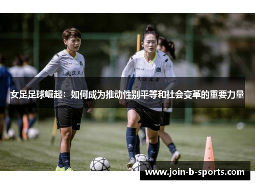 女足足球崛起：如何成为推动性别平等和社会变革的重要力量