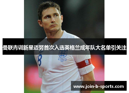 曼联青训新星迈努首次入选英格兰成年队大名单引关注