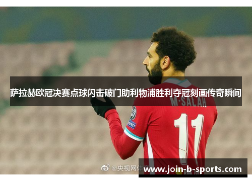 萨拉赫欧冠决赛点球闪击破门助利物浦胜利夺冠刻画传奇瞬间 萨拉赫欧冠决赛点球闪击破门助利物浦胜利夺冠刻画传奇瞬间
