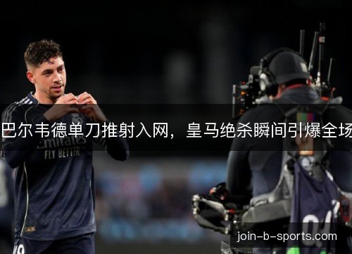 巴尔韦德单刀推射入网,皇马绝杀瞬间引爆全场 巴尔韦德单刀推射入网,皇马绝杀瞬间引爆全场